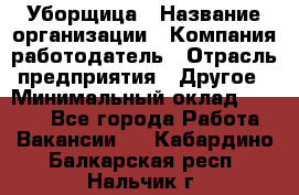 Уборщица › Название организации ­ Компания-работодатель › Отрасль предприятия ­ Другое › Минимальный оклад ­ 9 000 - Все города Работа » Вакансии   . Кабардино-Балкарская респ.,Нальчик г.